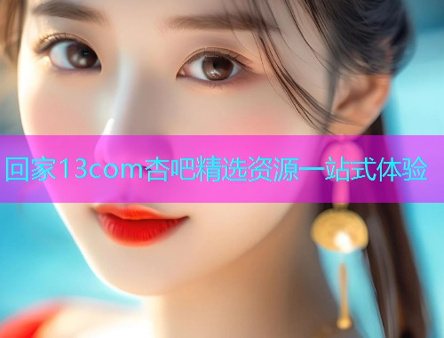 回家13com杏吧精选资源一站式体验  第1张