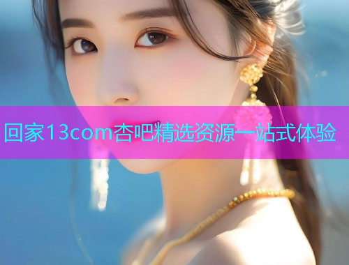 回家13com杏吧精选资源一站式体验  第2张