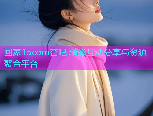 回家15com杏吧 精彩互动分享与资源聚合平台  第1张