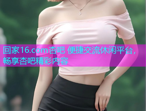 回家16.com杏吧 便捷交流休闲平台，畅享杏吧精彩内容  第1张