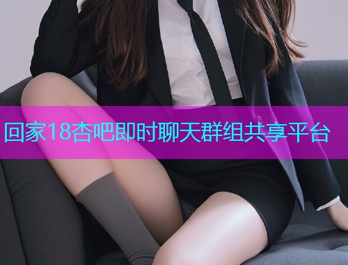 回家18杏吧即时聊天群组共享平台  第1张