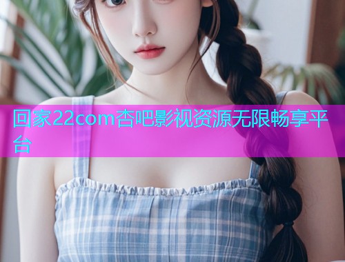 回家22com杏吧影视资源无限畅享平台  第2张