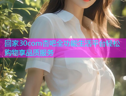 回家30com杏吧全功能生活平台轻松购物享品质服务  第2张