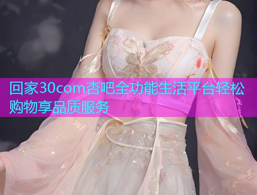 回家30com杏吧全功能生活平台轻松购物享品质服务  第1张