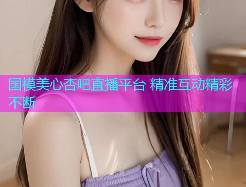 国模美心杏吧直播平台 精准互动精彩不断  第1张