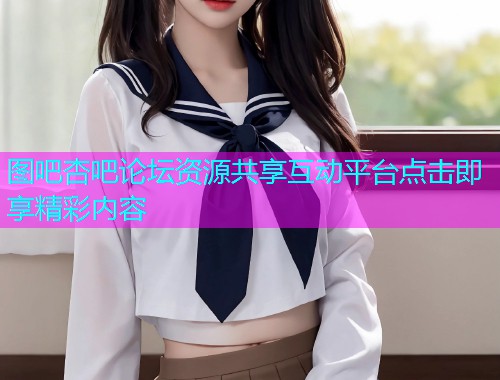 图吧杏吧论坛资源共享互动平台点击即享精彩内容  第1张