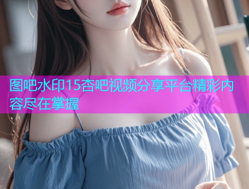 图吧水印15杏吧视频分享平台精彩内容尽在掌握  第1张