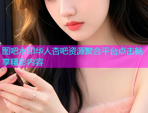 图吧水印华人杏吧资源聚合平台点击畅享精彩内容  第1张