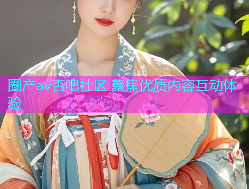 圈产av杏吧社区 聚焦优质内容互动体验  第1张