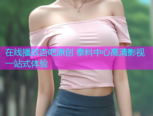 在线播放杏吧原创 泰科中心高清影视一站式体验  第1张