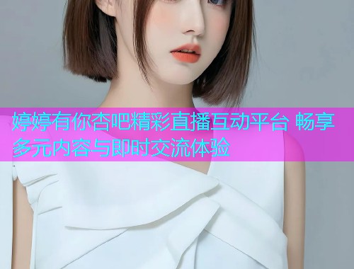 婷婷有你杏吧精彩直播互动平台 畅享多元内容与即时交流体验  第1张
