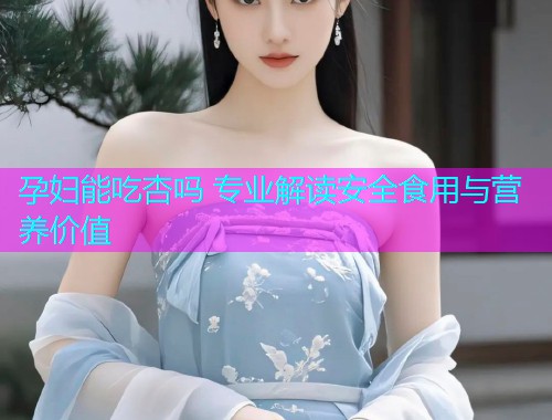 孕妇能吃杏吗 专业解读安全食用与营养价值  第1张