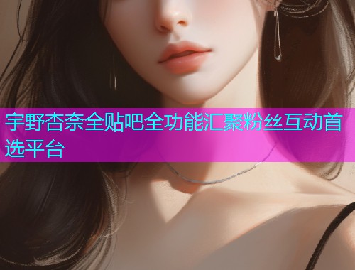 宇野杏奈全贴吧全功能汇聚粉丝互动首选平台  第1张