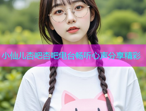 小仙儿杏吧杏吧电台畅听心声分享精彩  第1张