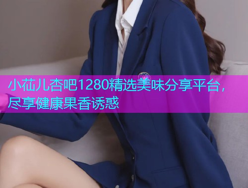 小苮儿杏吧1280精选美味分享平台，尽享健康果香诱惑  第1张