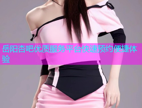 岳阳杏吧优质服务平台快速预约便捷体验  第1张