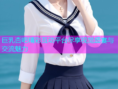 巨乳杏吧精彩互动平台尽享视觉盛宴与交流魅力  第2张