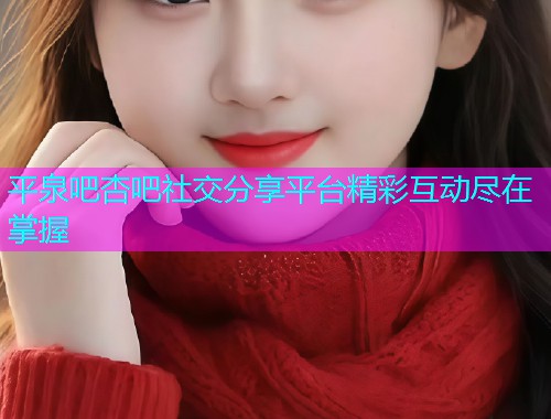 平泉吧杏吧社交分享平台精彩互动尽在掌握  第1张