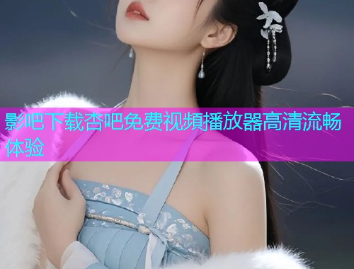 影吧下载杏吧免费视頻播放器高清流畅体验  第1张