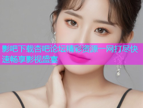 影吧下载杏吧论坛精彩资源一网打尽快速畅享影视盛宴  第1张
