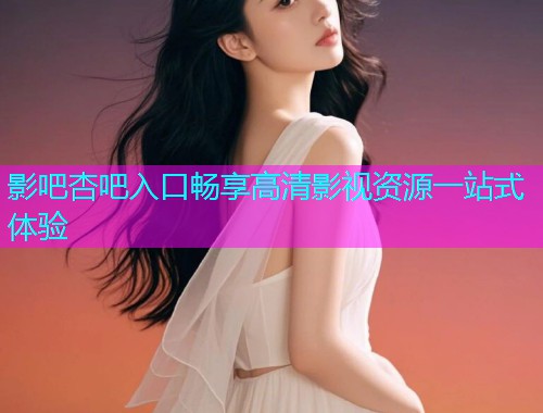 影吧杏吧入口畅享高清影视资源一站式体验  第1张