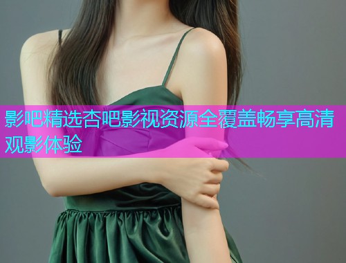 影吧精选杏吧影视资源全覆盖畅享高清观影体验  第1张