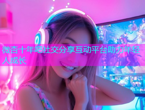 微杏十年吧社交分享互动平台助力年轻人成长  第1张