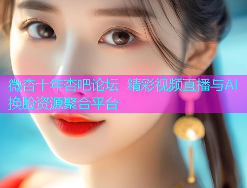 微杏十年杏吧论坛 精彩视频直播与AI换脸资源聚合平台  第1张
