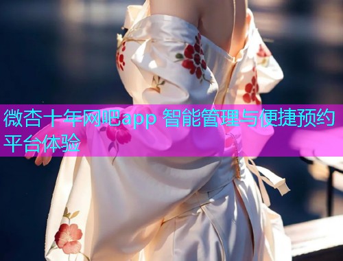 微杏十年网吧app 智能管理与便捷预约平台体验  第2张