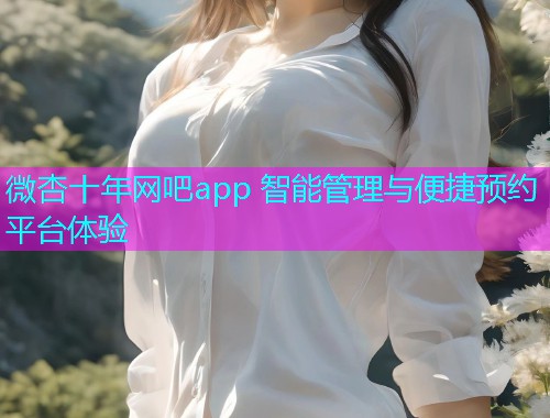微杏十年网吧app 智能管理与便捷预约平台体验  第1张