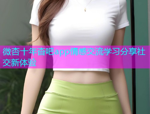 微杏十年杳吧app情感交流学习分享社交新体验  第1张