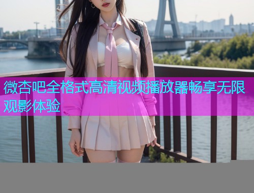 微杏吧全格式高清视频播放器畅享无限观影体验  第1张