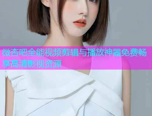 微杏吧全能视频剪辑与播放神器免费畅享高清影视资源  第1张
