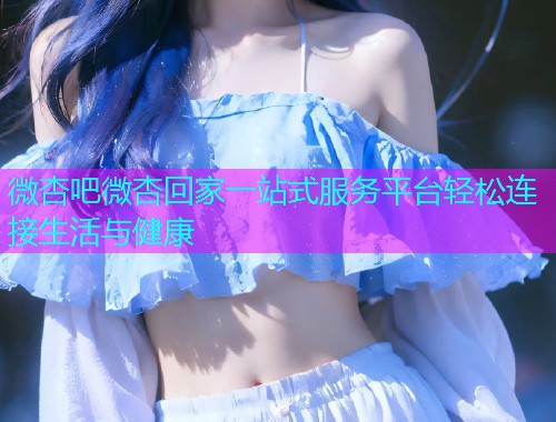 微杏吧微杏回家一站式服务平台轻松连接生活与健康  第1张
