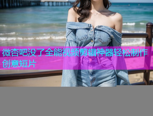 微杏吧没了全能视频剪辑神器轻松制作创意短片  第1张