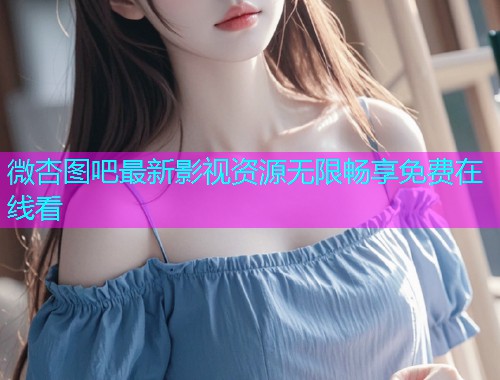 微杏图吧最新影视资源无限畅享免费在线看  第1张