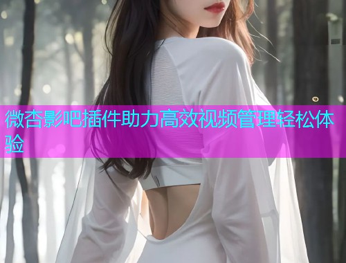 微杏影吧插件助力高效视频管理轻松体验  第1张