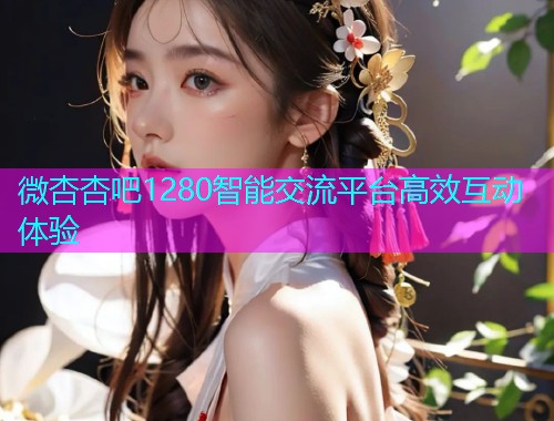 微杏杏吧1280智能交流平台高效互动体验  第1张