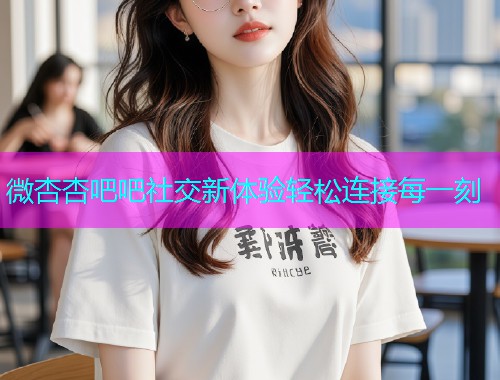 微杏杏吧吧社交新体验轻松连接每一刻  第1张
