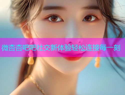 微杏杏吧吧社交新体验轻松连接每一刻  第2张