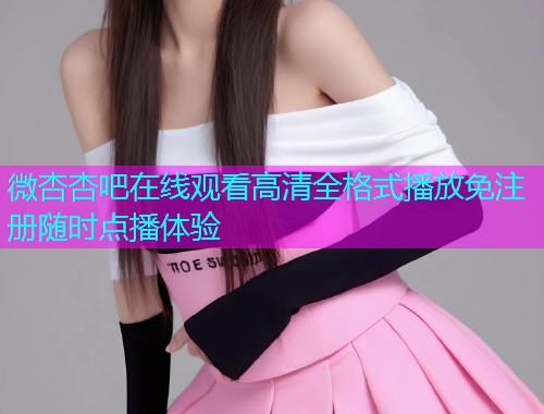 微杏杏吧在线观看高清全格式播放免注册随时点播体验  第2张