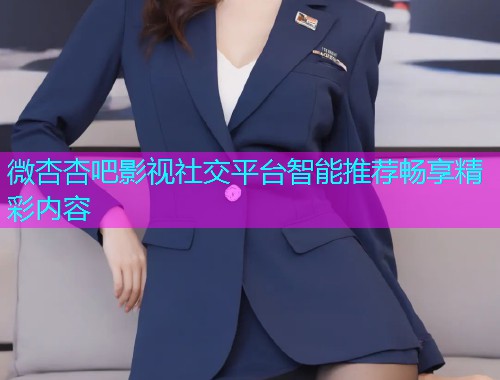 微杏杏吧影视社交平台智能推荐畅享精彩内容  第1张
