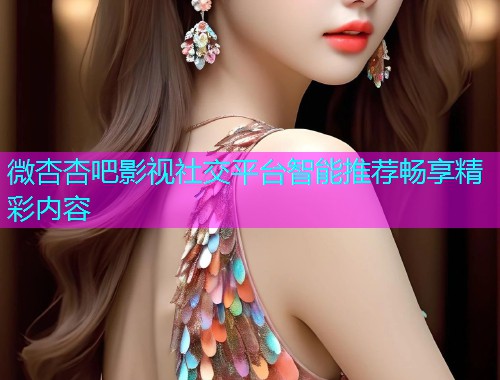 微杏杏吧影视社交平台智能推荐畅享精彩内容  第2张