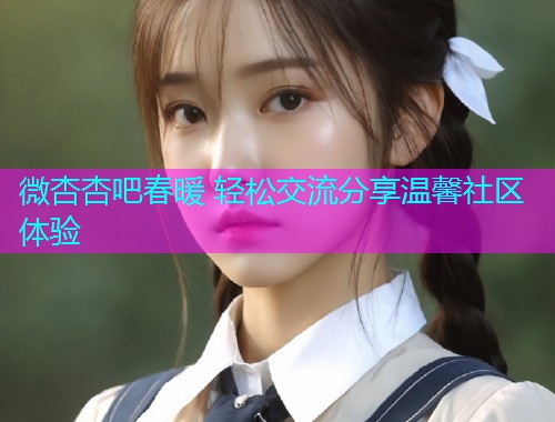 微杏杏吧春暖 轻松交流分享温馨社区体验  第1张
