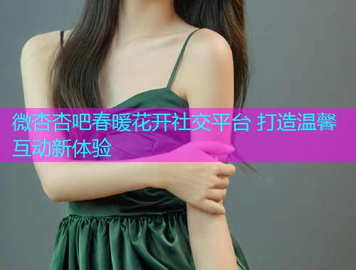 微杏杏吧春暖花开社交平台 打造温馨互动新体验  第2张