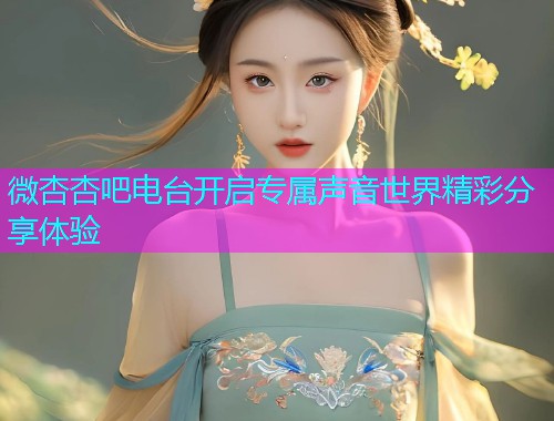 微杏杏吧电台开启专属声音世界精彩分享体验  第1张