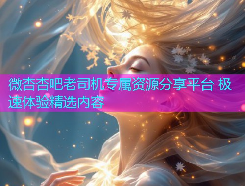 微杏杏吧老司机专属资源分享平台 极速体验精选内容  第1张