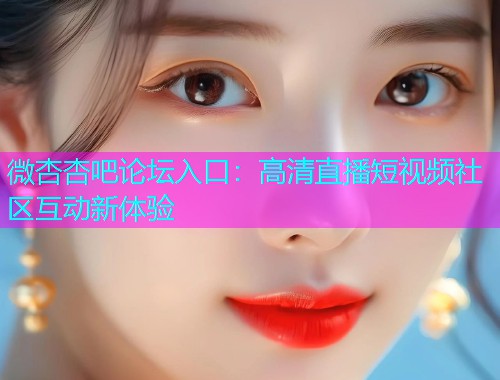 微杏杏吧论坛入口：高清直播短视频社区互动新体验  第1张