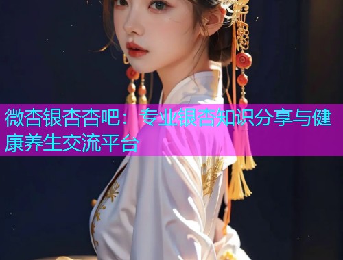 微杏银杏杏吧：专业银杏知识分享与健康养生交流平台  第1张