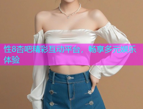 性8杏吧精彩互动平台，畅享多元娱乐体验  第1张